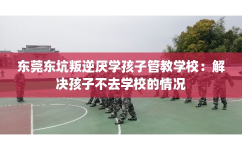 东莞东坑叛逆厌学孩子管教学校：解决孩子不去学校的情况