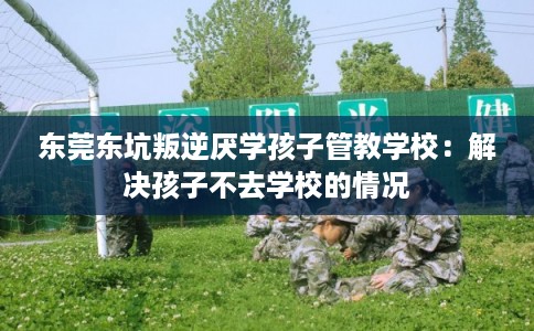 东莞东坑叛逆厌学孩子管教学校：解决孩子不去学校的情况