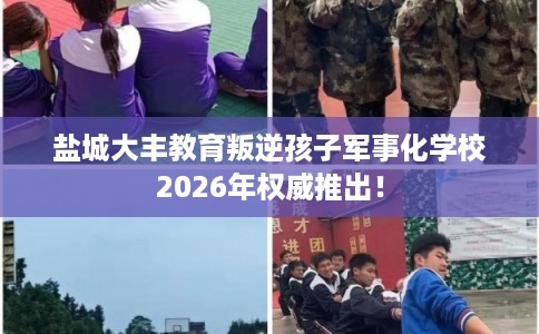 盐城大丰教育叛逆孩子军事化学校2026年权威推出！