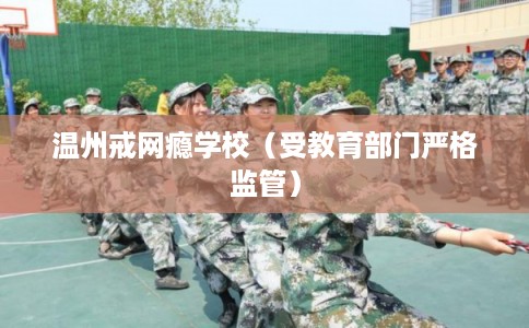 温州戒网瘾学校(受教育部门严格监管) 温州戒网瘾学校(受教育部门严格监管)