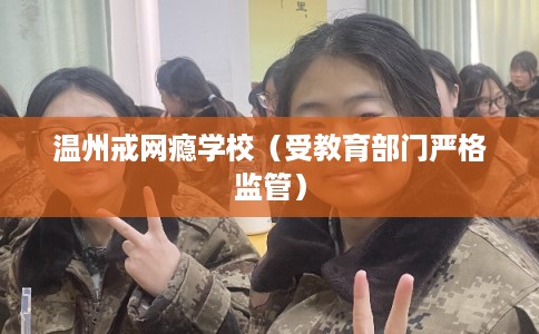 温州戒网瘾学校(受教育部门严格监管) 温州戒网瘾学校(受教育部门严格监管)