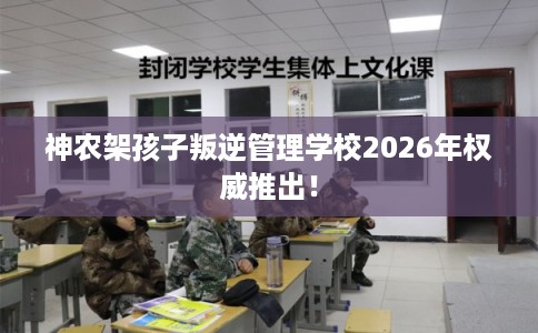 神农架孩子叛逆管理学校2026年权威推出! 神农架孩子叛逆管理学校2026年权威推出!