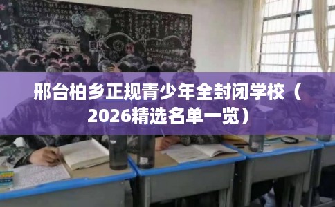 邢台柏乡正规青少年全封闭学校（2026精选名单一览）