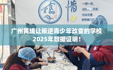 广州黄埔让叛逆青少年改变的学校2025年数据证明！