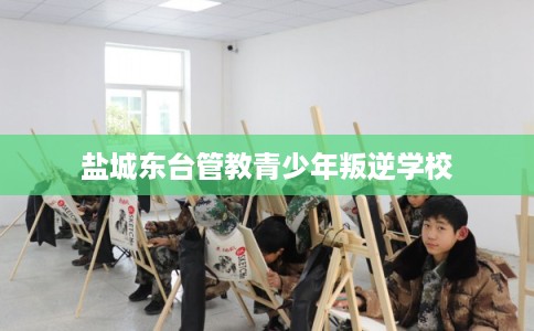 盐城东台管教青少年叛逆学校