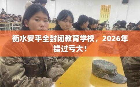 衡水安平全封闭教育学校，2026年错过亏大！
