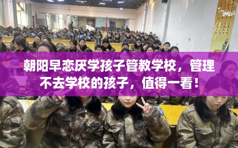 朝阳早恋厌学孩子管教学校，管理不去学校的孩子，值得一看！