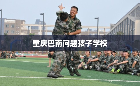 重庆巴南问题孩子学校