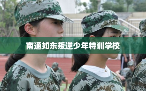 南通如东叛逆少年特训学校