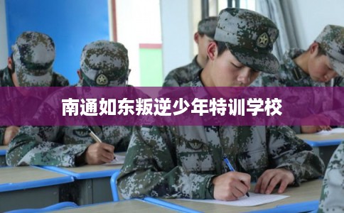 南通如东叛逆少年特训学校