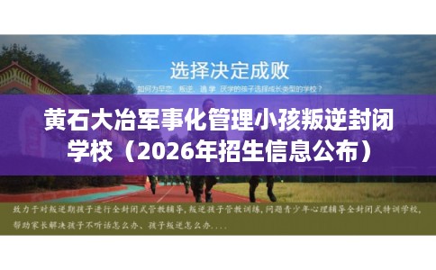 黄石大冶军事化管理小孩叛逆封闭学校（2026年招生信息公布）