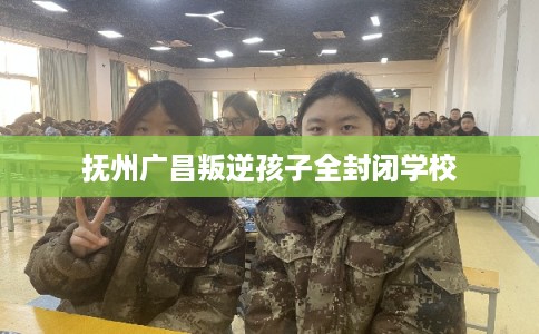 抚州广昌叛逆孩子全封闭学校