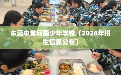 东莞中堂问题少年学校（2026年招生信息公布）