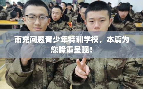 南充问题青少年特训学校，本篇为您隆重呈现！