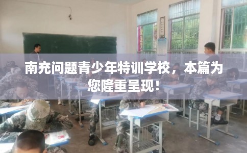 南充问题青少年特训学校，本篇为您隆重呈现！