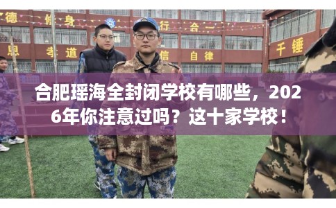 合肥瑶海全封闭学校有哪些，2026年你注意过吗？这十家学校！