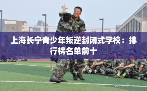 上海长宁青少年叛逆封闭式学校:排行榜名单前十 上海长宁青少年叛逆封闭式学校:排行榜名单前十