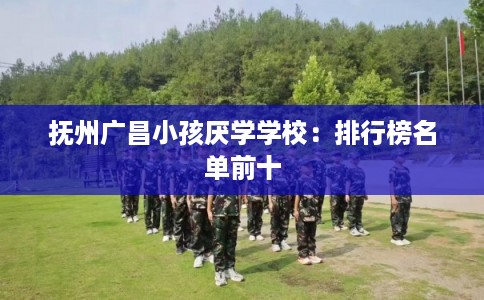 抚州广昌小孩厌学学校：排行榜名单前十