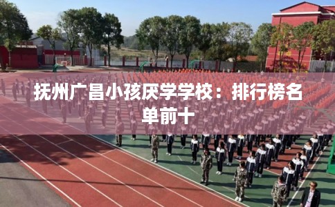 抚州广昌小孩厌学学校：排行榜名单前十