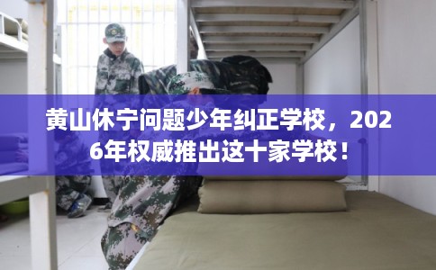 黄山休宁问题少年纠正学校，2026年权威推出这十家学校！