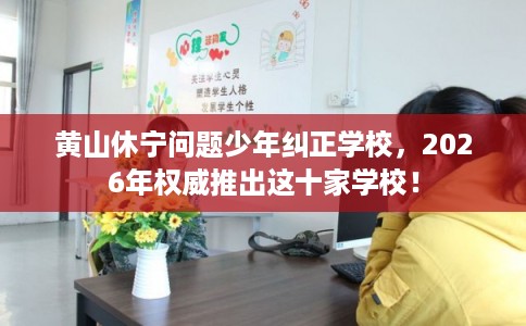 黄山休宁问题少年纠正学校，2026年权威推出这十家学校！