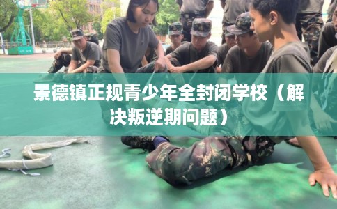 景德镇正规青少年全封闭学校（解决叛逆期问题）