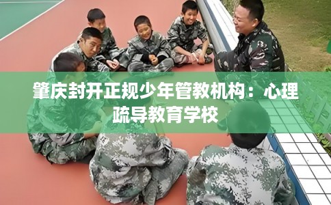 肇庆封开正规少年管教机构：心理疏导教育学校