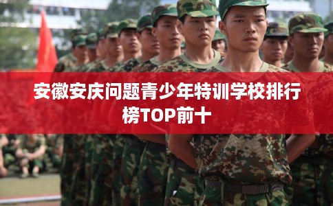 安徽安庆问题青少年特训学校排行榜TOP前十