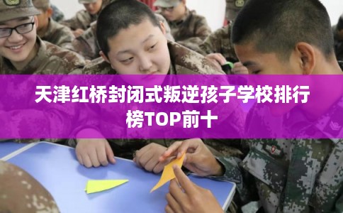 天津红桥封闭式叛逆孩子学校排行榜TOP前十