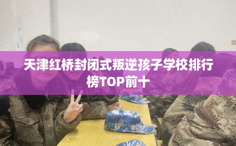 天津红桥封闭式叛逆孩子学校排行榜TOP前十