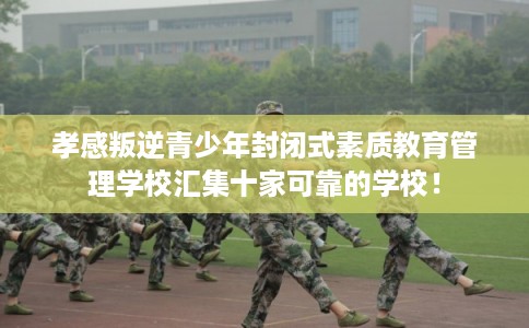 孝感叛逆青少年封闭式素质教育管理学校汇集十家可靠的学校！