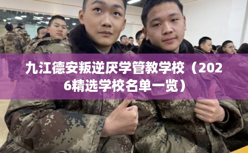 九江德安叛逆厌学管教学校（2026精选学校名单一览）