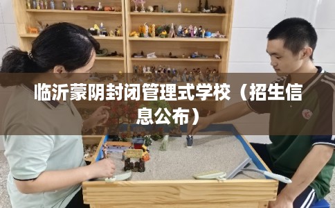 临沂蒙阴封闭管理式学校（招生信息公布）