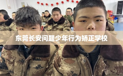 东莞长安问题少年行为矫正学校