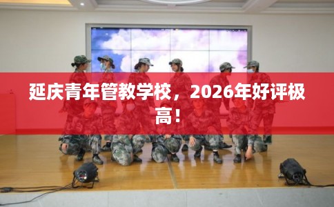 延庆青年管教学校，2026年好评极高！