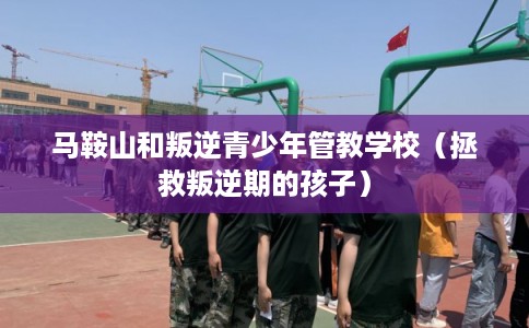 马鞍山和叛逆青少年管教学校（拯救叛逆期的孩子）