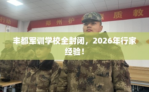 丰都军训学校全封闭,2026年行家经验! 丰都军训学校全封闭,2026年行家经验!