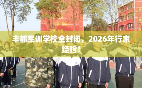 丰都军训学校全封闭,2026年行家经验! 丰都军训学校全封闭,2026年行家经验!