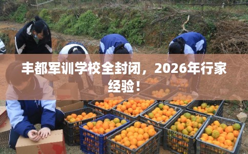 丰都军训学校全封闭，2026年行家经验！