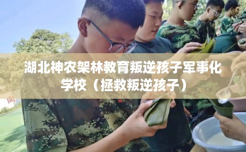 湖北神农架林教育叛逆孩子军事化学校（拯救叛逆孩子）