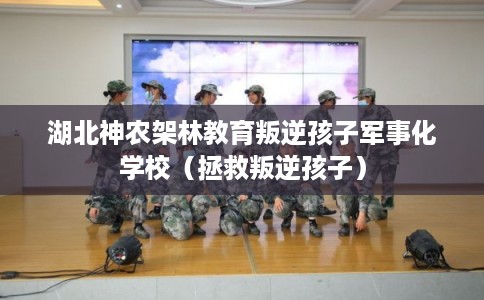 湖北神农架林教育叛逆孩子军事化学校（拯救叛逆孩子）
