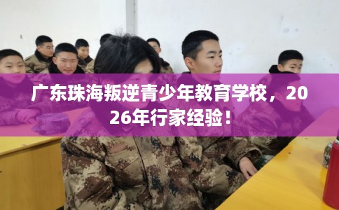 广东珠海叛逆青少年教育学校，2026年行家经验！