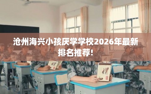 沧州海兴小孩厌学学校2026年最新排名推荐!