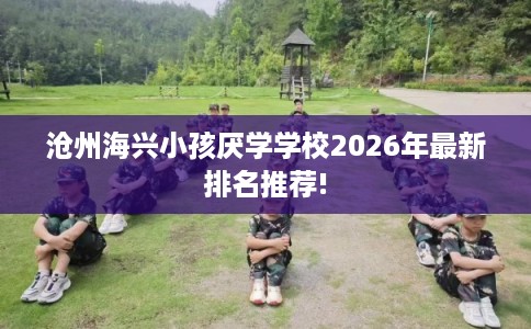 沧州海兴小孩厌学学校2026年最新排名推荐!