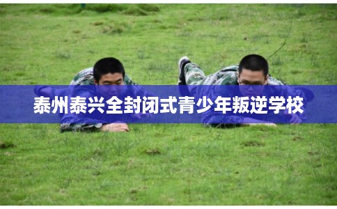 泰州泰兴全封闭式青少年叛逆学校