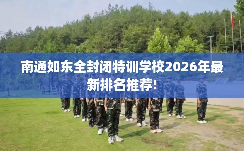 南通如东全封闭特训学校2026年最新排名推荐! 南通如东全封闭特训学校2026年最新排名推荐!