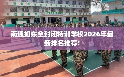 南通如东全封闭特训学校2026年最新排名推荐! 南通如东全封闭特训学校2026年最新排名推荐!