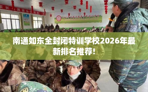 南通如东全封闭特训学校2026年最新排名推荐! 南通如东全封闭特训学校2026年最新排名推荐!