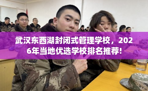 武汉东西湖封闭式管理学校,2026年当地优选学校排名推荐! 武汉东西湖封闭式管理学校,2026年当地优选学校排名推荐!