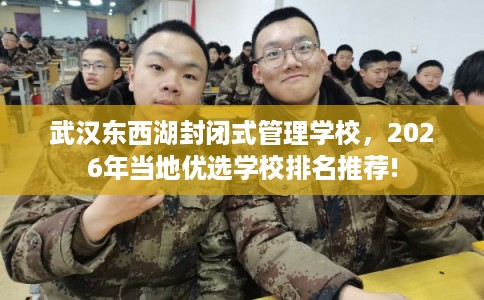 武汉东西湖封闭式管理学校,2026年当地优选学校排名推荐! 武汉东西湖封闭式管理学校,2026年当地优选学校排名推荐!